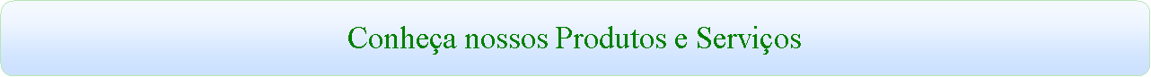 Ret�ngulo de cantos arredondados: Conhe�a nossos Produtos e Servi�os